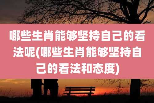 哪些生肖能够坚持自己的看法呢(哪些生肖能够坚持自己的看法和态度)