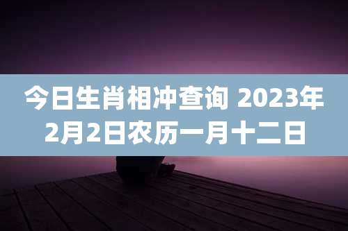 今日生肖相冲查询 2023年2月2日农历一月十二日