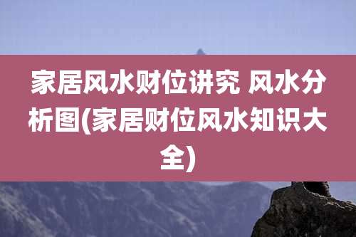 家居风水财位讲究 风水分析图(家居财位风水知识大全)