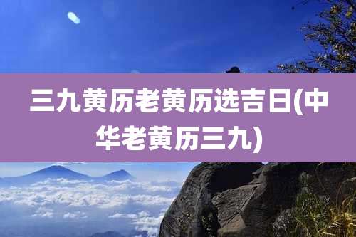 三九黄历老黄历选吉日(中华老黄历三九)