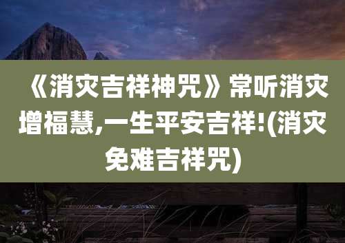 《消灾吉祥神咒》常听消灾增福慧,一生平安吉祥!(消灾免难吉祥咒)