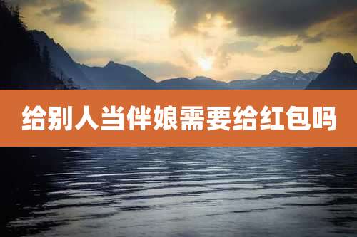 给别人当伴娘需要给红包吗