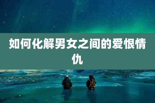 如何化解男女之间的爱恨情仇