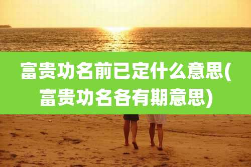 富贵功名前已定什么意思(富贵功名各有期意思)