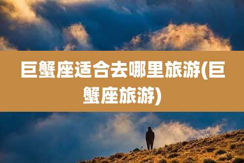 巨蟹座适合去哪里旅游(巨蟹座旅游)