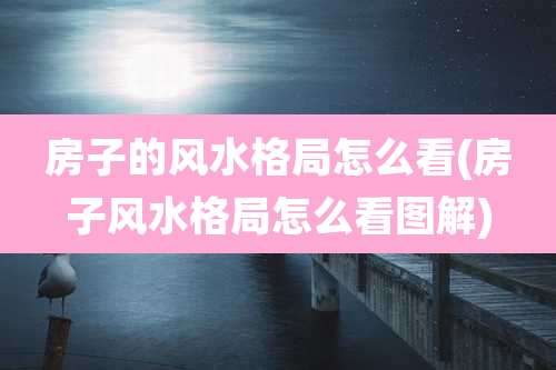 房子的风水格局怎么看(房子风水格局怎么看图解)
