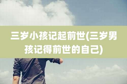 三岁小孩记起前世(三岁男孩记得前世的自己)
