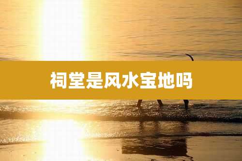 祠堂是风水宝地吗