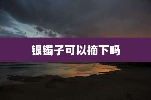 银镯子可以摘下吗