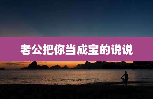 老公把你当成宝的说说