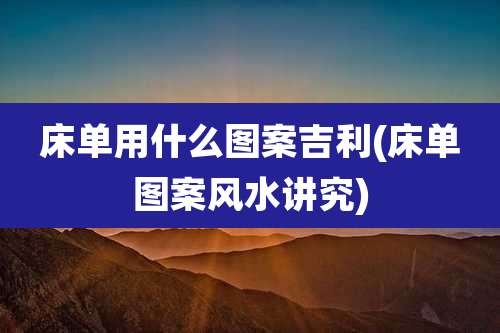 床单用什么图案吉利(床单图案风水讲究)