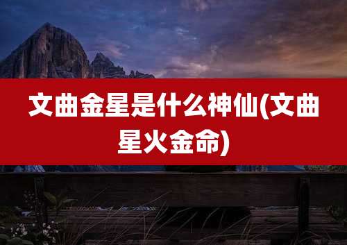 文曲金星是什么神仙(文曲星火金命)