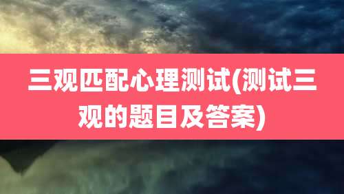 三观匹配心理测试(测试三观的题目及答案)
