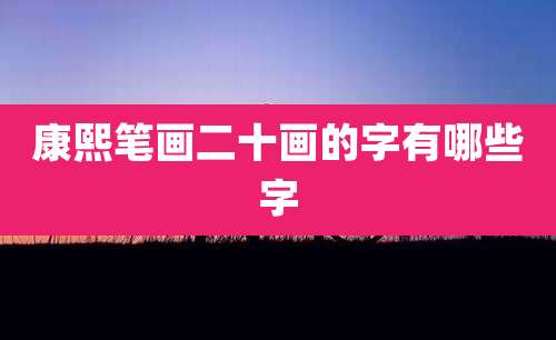 康熙笔画二十画的字有哪些字