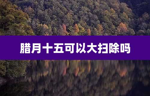 腊月十五可以大扫除吗