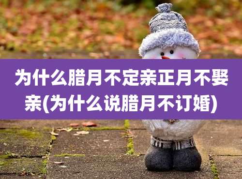 为什么腊月不定亲正月不娶亲(为什么说腊月不订婚)