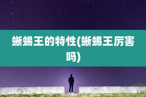 蜥蜴王的特性(蜥蜴王厉害吗)