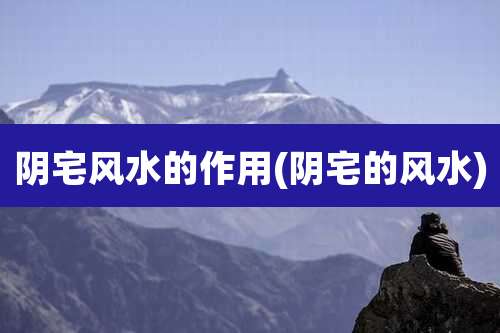 阴宅风水的作用(阴宅的风水)