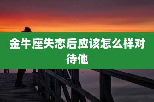 金牛座失恋后应该怎么样对待他