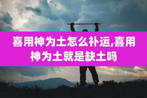 喜用神为土怎么补运,喜用神为土就是缺土吗