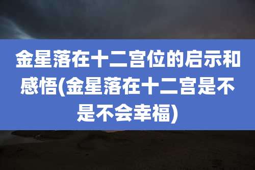 金星落在十二宫位的启示和感悟(金星落在十二宫是不是不会幸福)