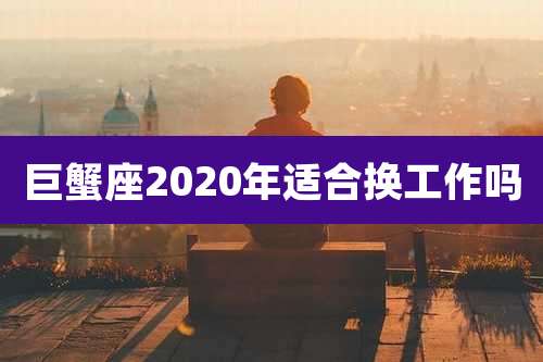 巨蟹座2020年适合换工作吗