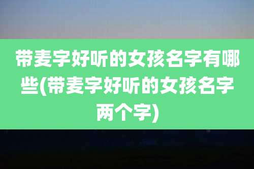 带麦字好听的女孩名字有哪些(带麦字好听的女孩名字两个字)