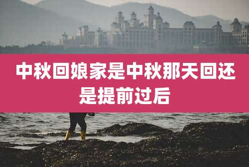 中秋回娘家是中秋那天回还是提前过后