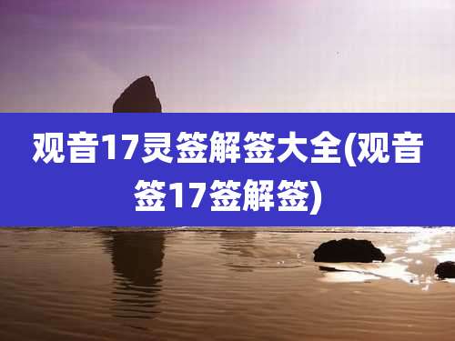 观音17灵签解签大全(观音签17签解签)