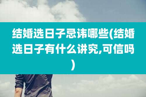 结婚选日子忌讳哪些(结婚选日子有什么讲究,可信吗)
