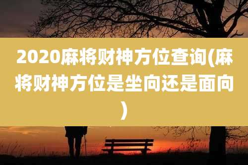 2020麻将财神方位查询(麻将财神方位是坐向还是面向)