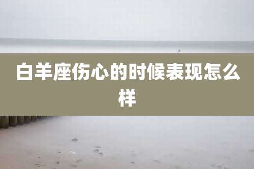 白羊座伤心的时候表现怎么样