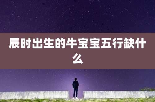 辰时出生的牛宝宝五行缺什么