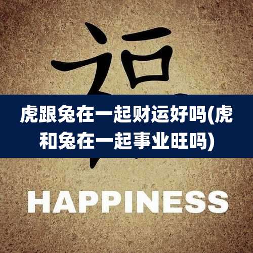 虎跟兔在一起财运好吗(虎和兔在一起事业旺吗)