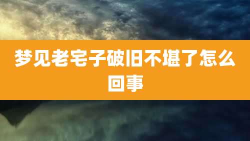梦见老宅子破旧不堪了怎么回事