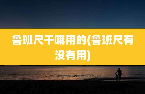 鲁班尺干嘛用的(鲁班尺有没有用)