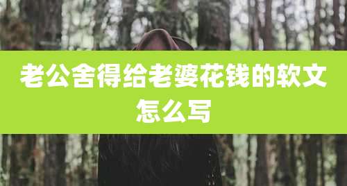 老公舍得给老婆花钱的软文怎么写