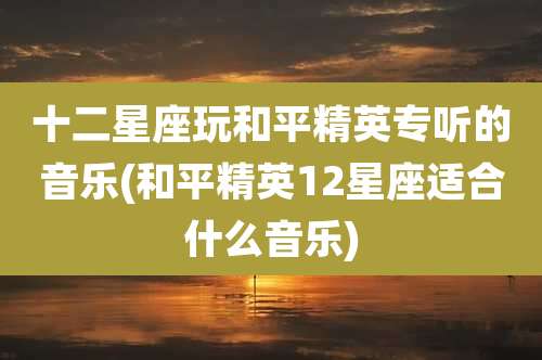 十二星座玩和平精英专听的音乐(和平精英12星座适合什么音乐)
