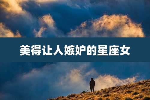美得让人嫉妒的星座女