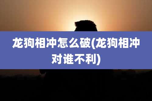 龙狗相冲怎么破(龙狗相冲对谁不利)