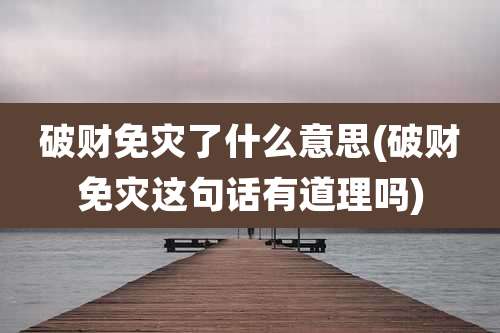 破财免灾了什么意思(破财免灾这句话有道理吗)
