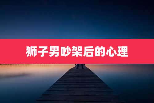 狮子男吵架后的心理