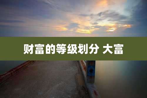 财富的等级划分 大富
