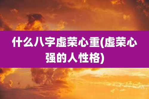 什么八字虚荣心重(虚荣心强的人性格)