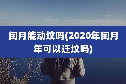 闰月能动坟吗(2020年闰月年可以迁坟吗)