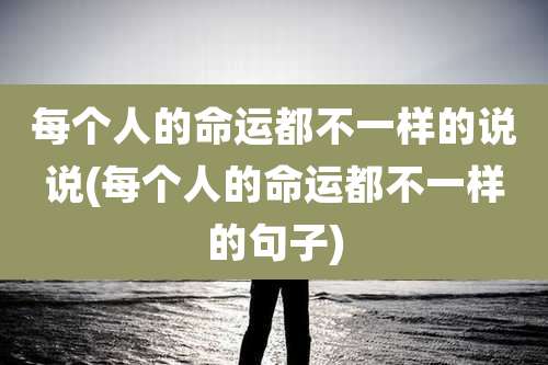 每个人的命运都不一样的说说(每个人的命运都不一样的句子)