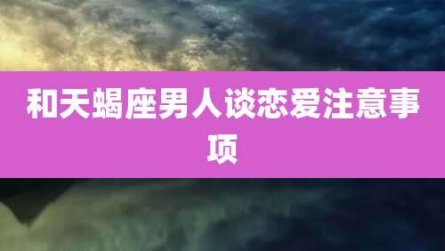 和天蝎座男人谈恋爱注意事项