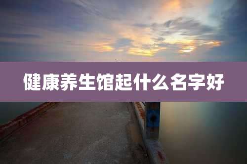 健康养生馆起什么名字好