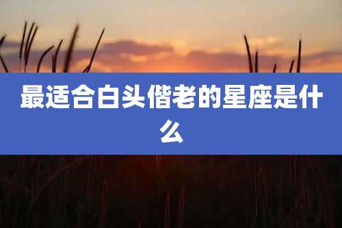 最适合白头偕老的星座是什么