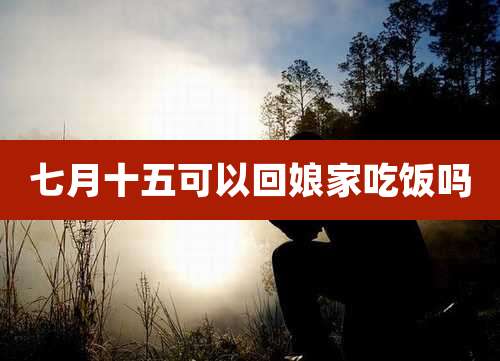 七月十五可以回娘家吃饭吗